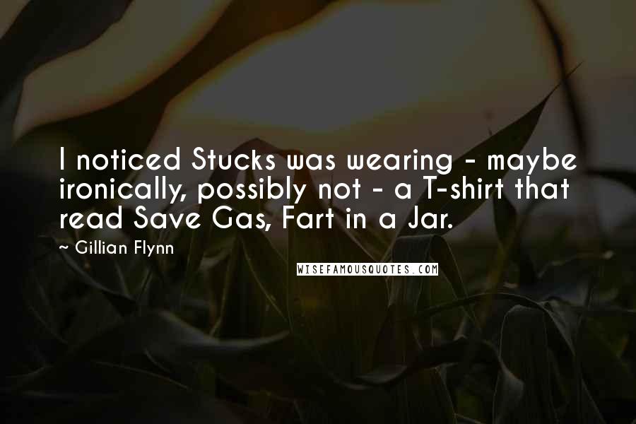 Gillian Flynn Quotes: I noticed Stucks was wearing - maybe ironically, possibly not - a T-shirt that read Save Gas, Fart in a Jar.