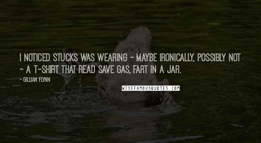 Gillian Flynn Quotes: I noticed Stucks was wearing - maybe ironically, possibly not - a T-shirt that read Save Gas, Fart in a Jar.