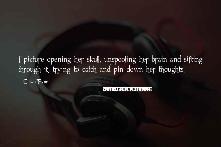 Gillian Flynn Quotes: I picture opening her skull, unspooling her brain and sifting through it, trying to catch and pin down her thoughts.