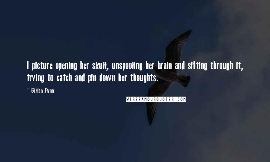 Gillian Flynn Quotes: I picture opening her skull, unspooling her brain and sifting through it, trying to catch and pin down her thoughts.