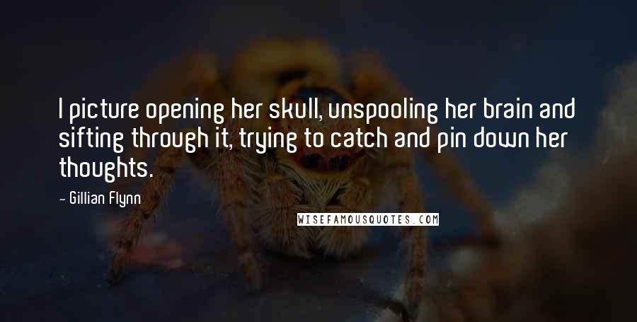 Gillian Flynn Quotes: I picture opening her skull, unspooling her brain and sifting through it, trying to catch and pin down her thoughts.