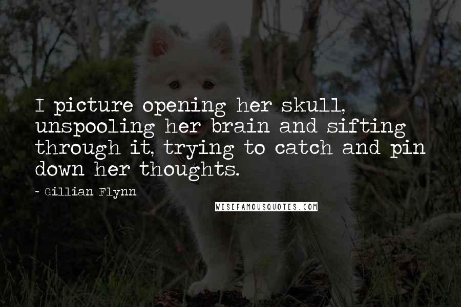 Gillian Flynn Quotes: I picture opening her skull, unspooling her brain and sifting through it, trying to catch and pin down her thoughts.