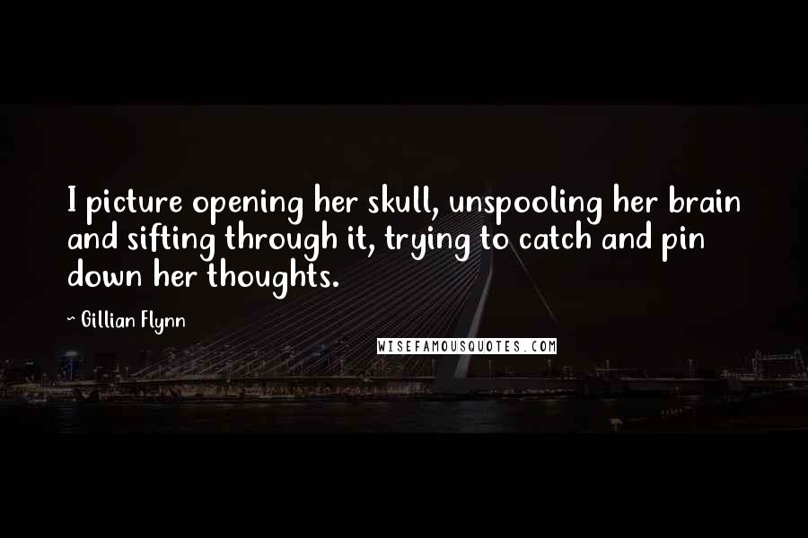 Gillian Flynn Quotes: I picture opening her skull, unspooling her brain and sifting through it, trying to catch and pin down her thoughts.