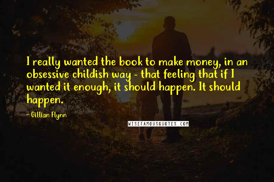 Gillian Flynn Quotes: I really wanted the book to make money, in an obsessive childish way - that feeling that if I wanted it enough, it should happen. It should happen.