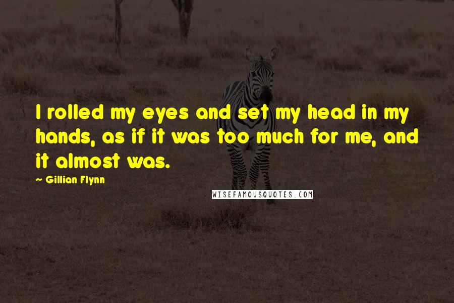 Gillian Flynn Quotes: I rolled my eyes and set my head in my hands, as if it was too much for me, and it almost was.