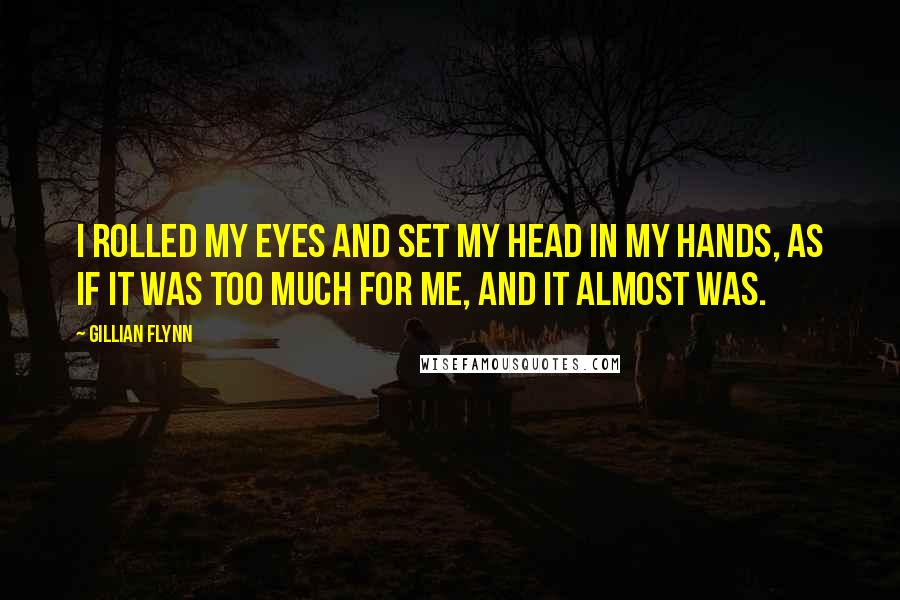 Gillian Flynn Quotes: I rolled my eyes and set my head in my hands, as if it was too much for me, and it almost was.