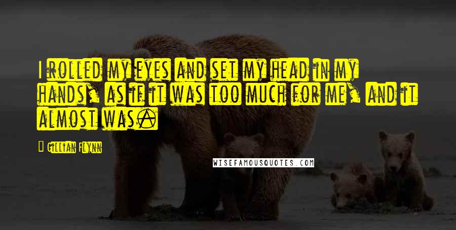 Gillian Flynn Quotes: I rolled my eyes and set my head in my hands, as if it was too much for me, and it almost was.
