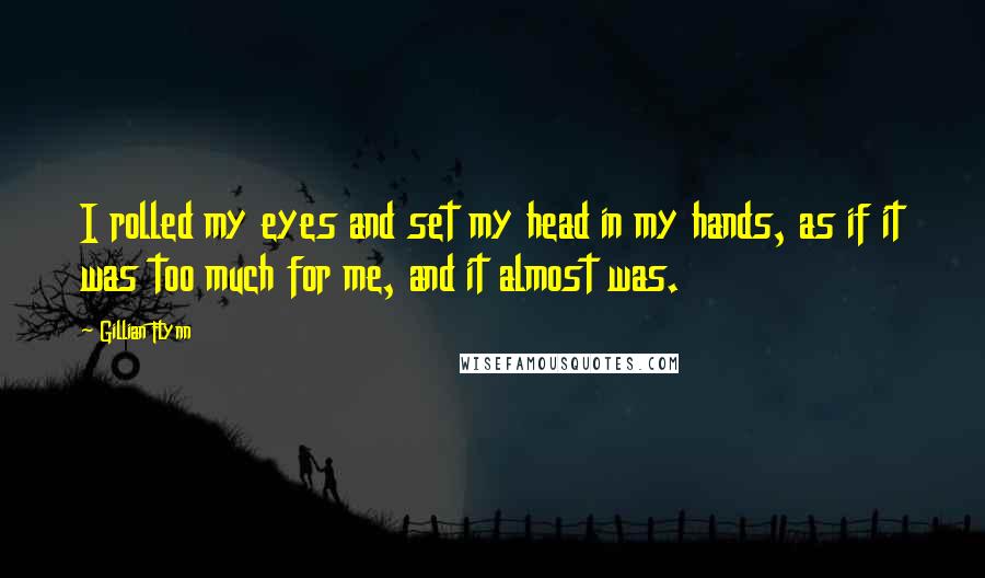 Gillian Flynn Quotes: I rolled my eyes and set my head in my hands, as if it was too much for me, and it almost was.