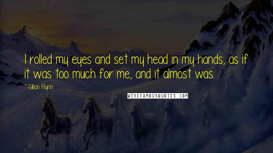 Gillian Flynn Quotes: I rolled my eyes and set my head in my hands, as if it was too much for me, and it almost was.