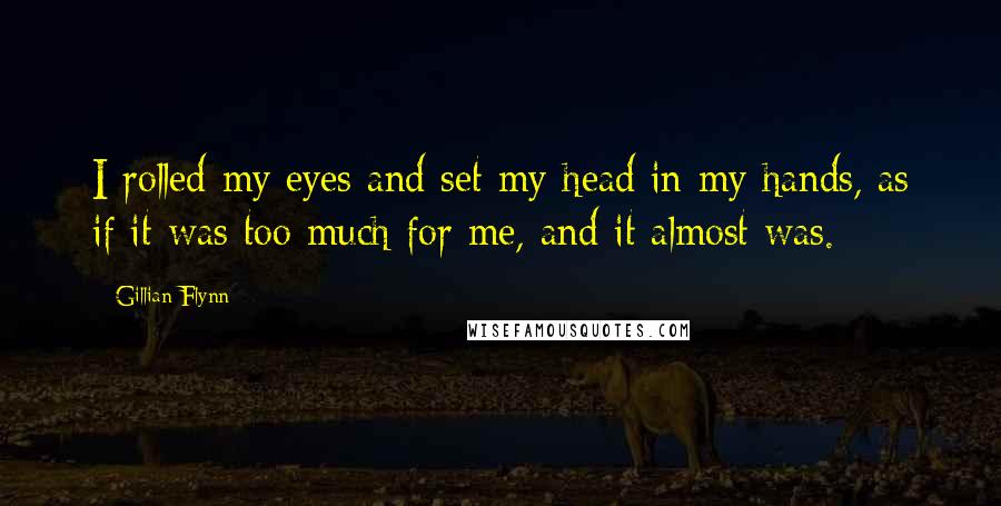 Gillian Flynn Quotes: I rolled my eyes and set my head in my hands, as if it was too much for me, and it almost was.