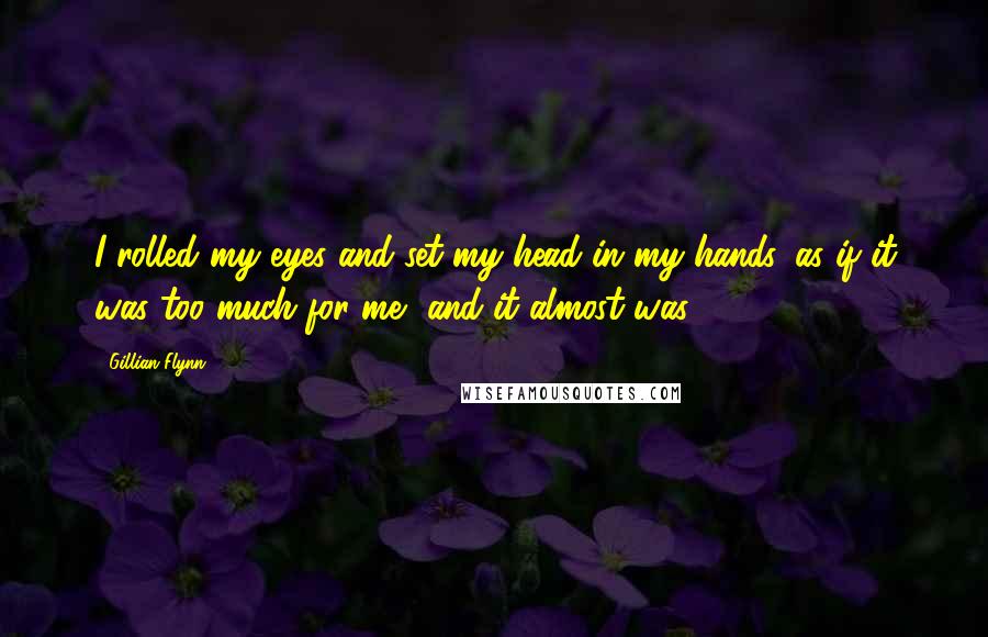 Gillian Flynn Quotes: I rolled my eyes and set my head in my hands, as if it was too much for me, and it almost was.