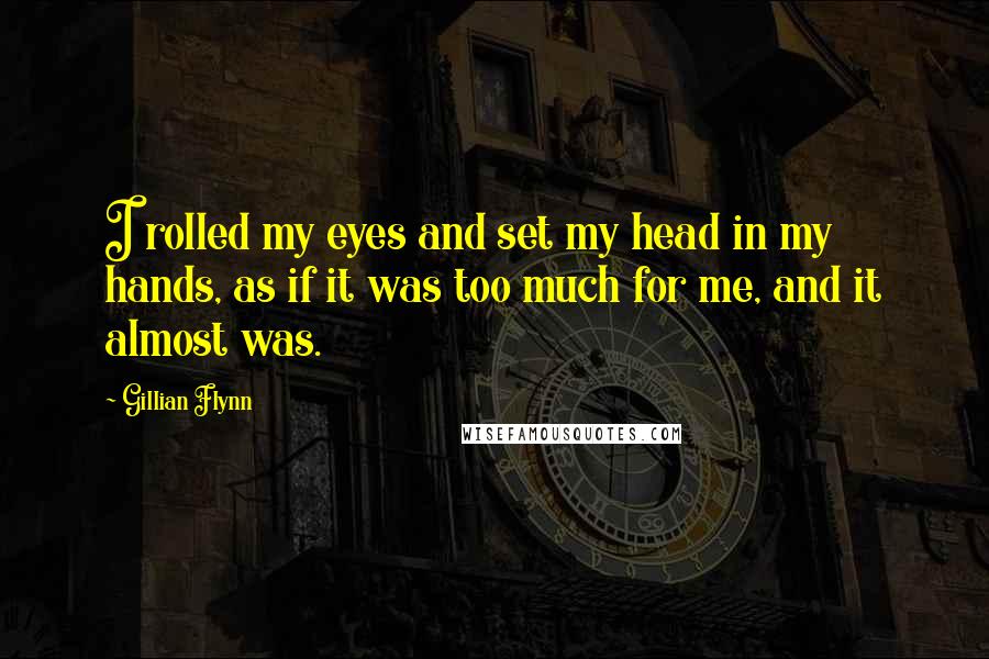 Gillian Flynn Quotes: I rolled my eyes and set my head in my hands, as if it was too much for me, and it almost was.