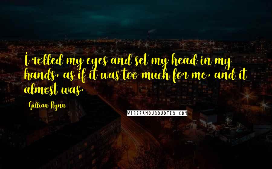 Gillian Flynn Quotes: I rolled my eyes and set my head in my hands, as if it was too much for me, and it almost was.