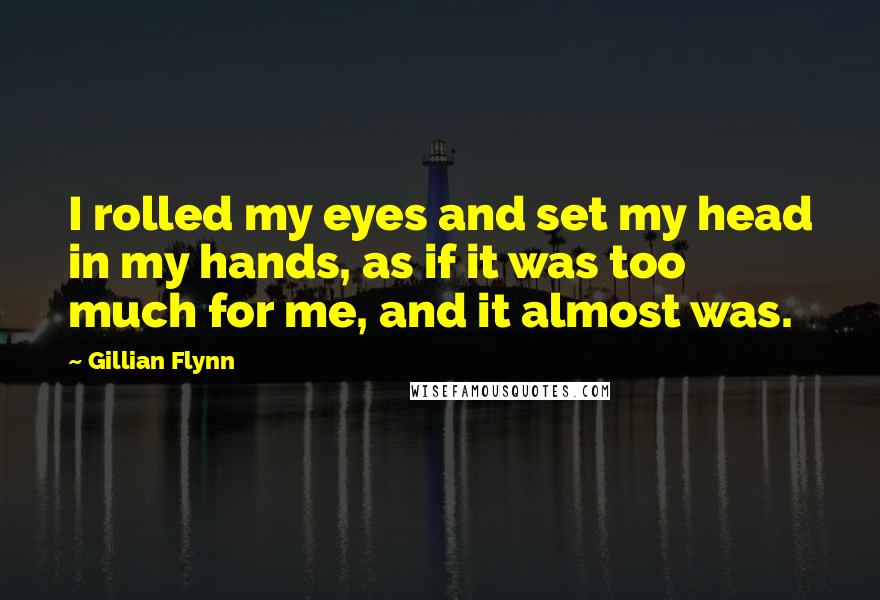 Gillian Flynn Quotes: I rolled my eyes and set my head in my hands, as if it was too much for me, and it almost was.