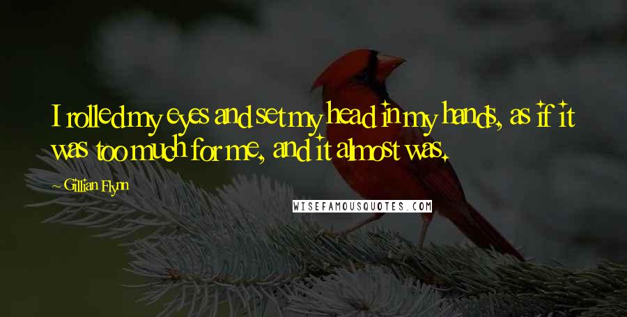 Gillian Flynn Quotes: I rolled my eyes and set my head in my hands, as if it was too much for me, and it almost was.