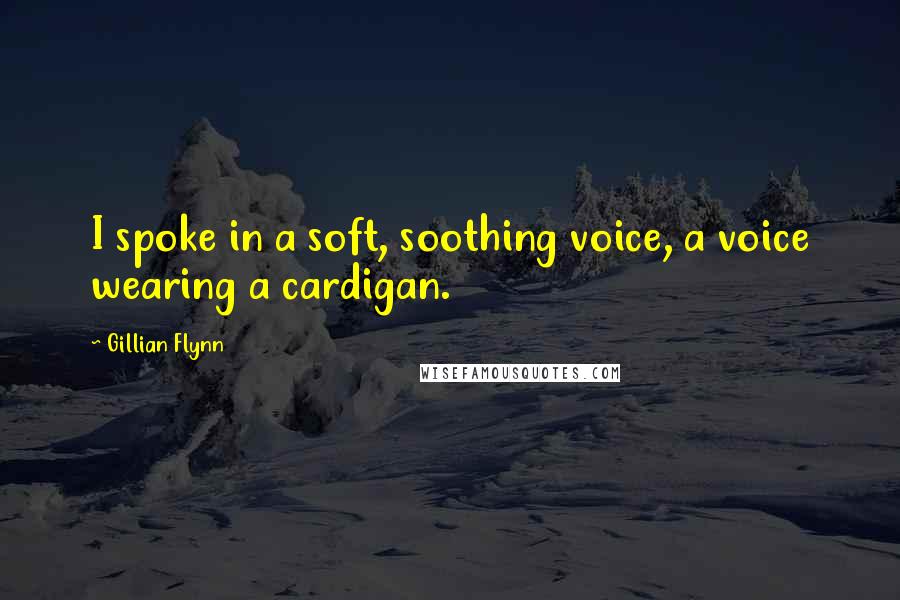 Gillian Flynn Quotes: I spoke in a soft, soothing voice, a voice wearing a cardigan.