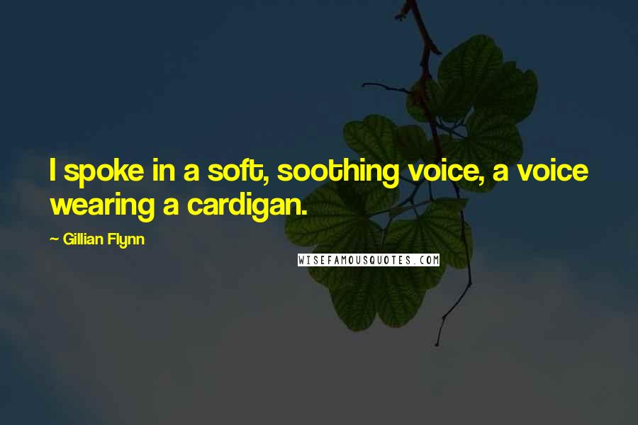 Gillian Flynn Quotes: I spoke in a soft, soothing voice, a voice wearing a cardigan.