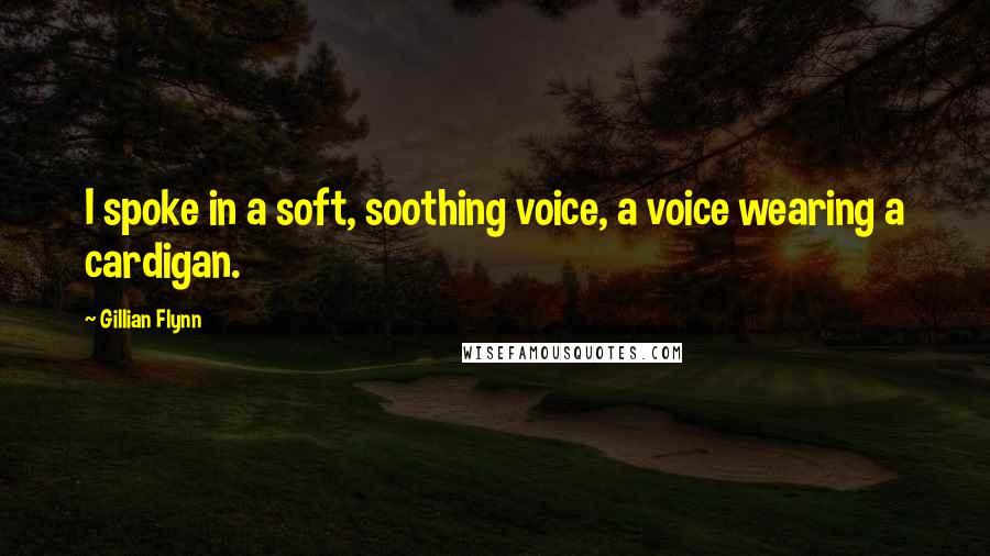 Gillian Flynn Quotes: I spoke in a soft, soothing voice, a voice wearing a cardigan.