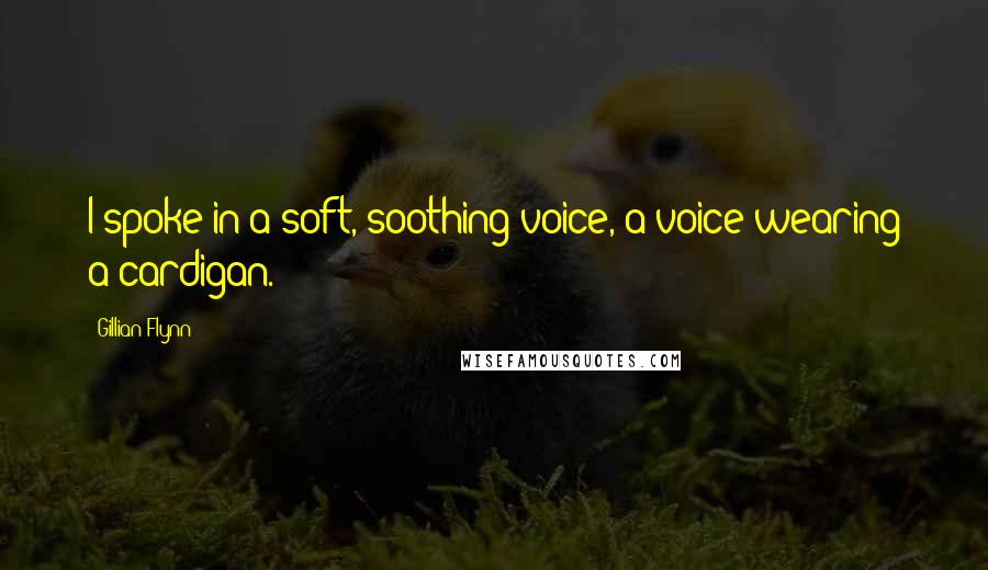 Gillian Flynn Quotes: I spoke in a soft, soothing voice, a voice wearing a cardigan.