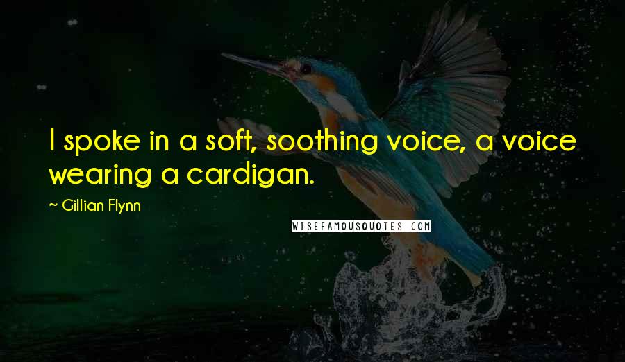 Gillian Flynn Quotes: I spoke in a soft, soothing voice, a voice wearing a cardigan.