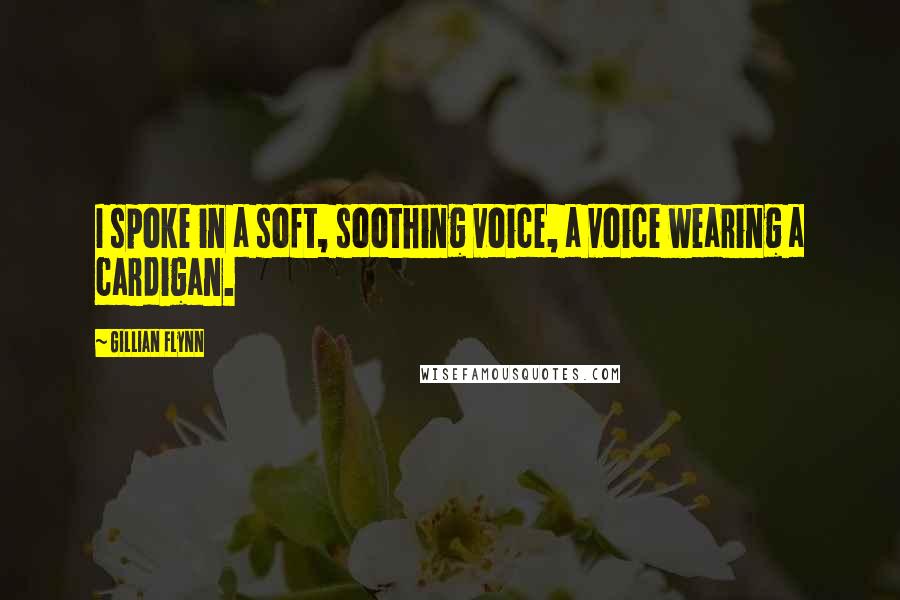 Gillian Flynn Quotes: I spoke in a soft, soothing voice, a voice wearing a cardigan.