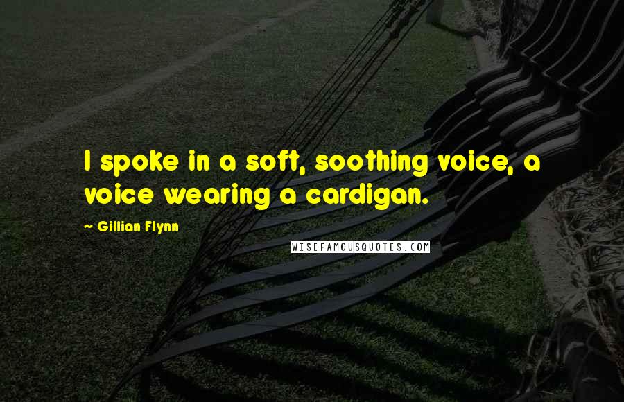 Gillian Flynn Quotes: I spoke in a soft, soothing voice, a voice wearing a cardigan.