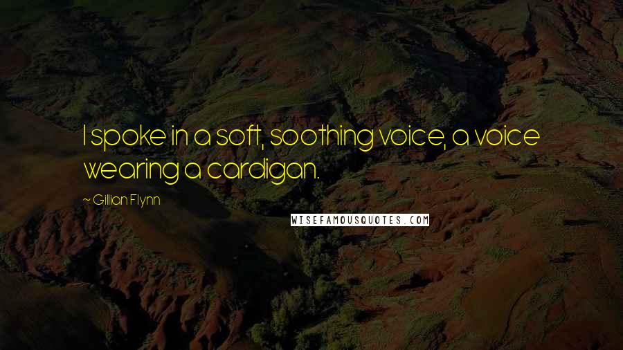 Gillian Flynn Quotes: I spoke in a soft, soothing voice, a voice wearing a cardigan.