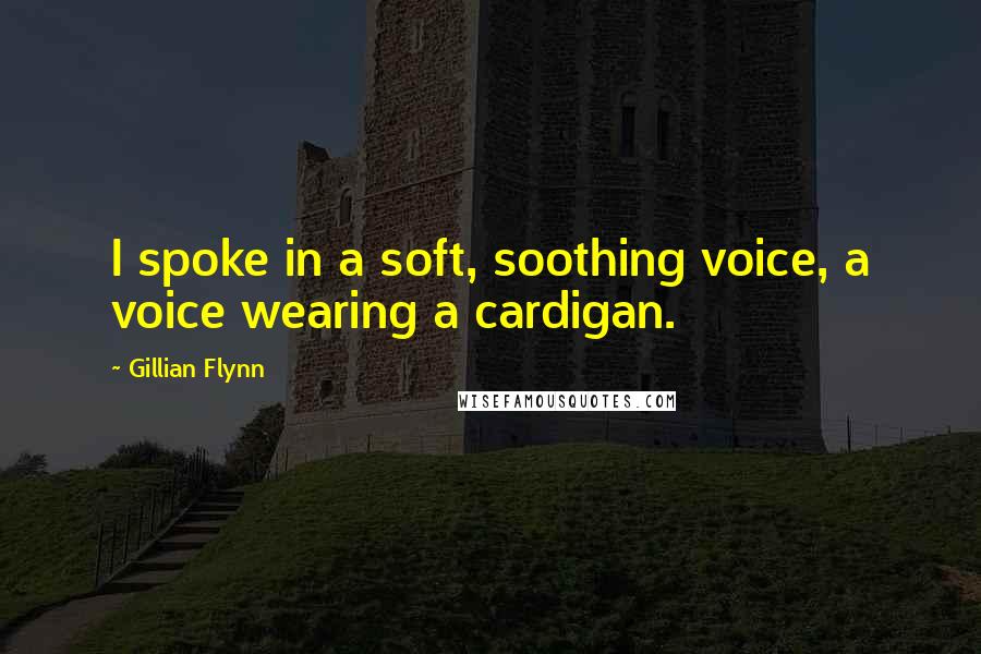 Gillian Flynn Quotes: I spoke in a soft, soothing voice, a voice wearing a cardigan.