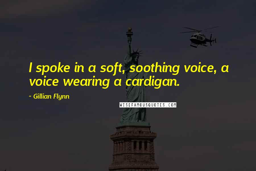 Gillian Flynn Quotes: I spoke in a soft, soothing voice, a voice wearing a cardigan.