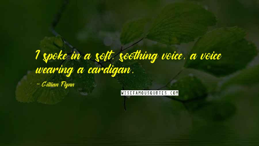 Gillian Flynn Quotes: I spoke in a soft, soothing voice, a voice wearing a cardigan.