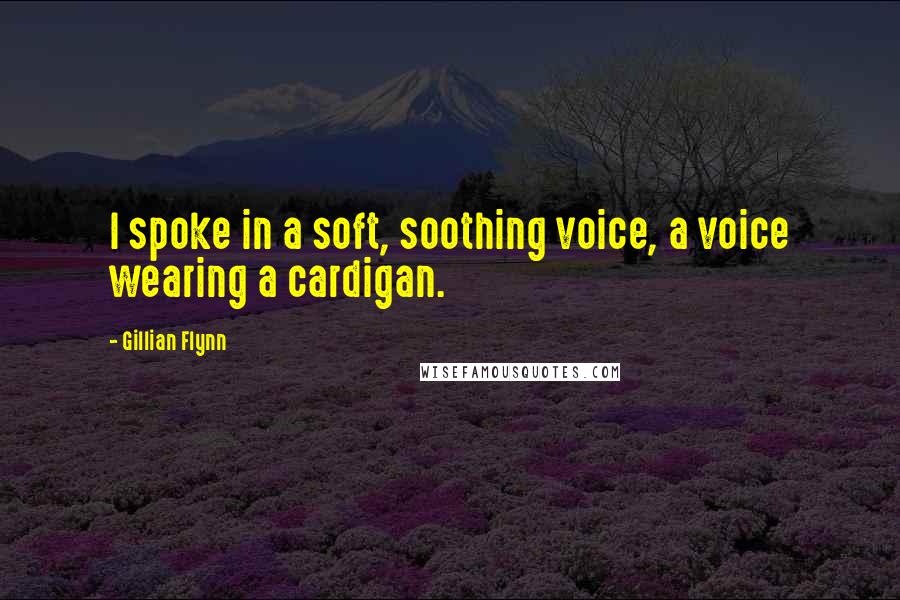 Gillian Flynn Quotes: I spoke in a soft, soothing voice, a voice wearing a cardigan.