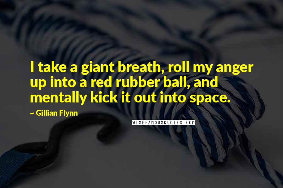 Gillian Flynn Quotes: I take a giant breath, roll my anger up into a red rubber ball, and mentally kick it out into space.