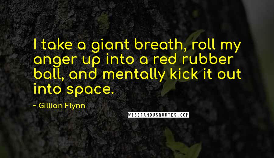 Gillian Flynn Quotes: I take a giant breath, roll my anger up into a red rubber ball, and mentally kick it out into space.