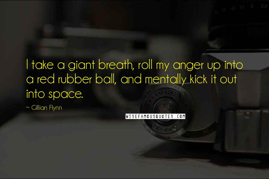 Gillian Flynn Quotes: I take a giant breath, roll my anger up into a red rubber ball, and mentally kick it out into space.