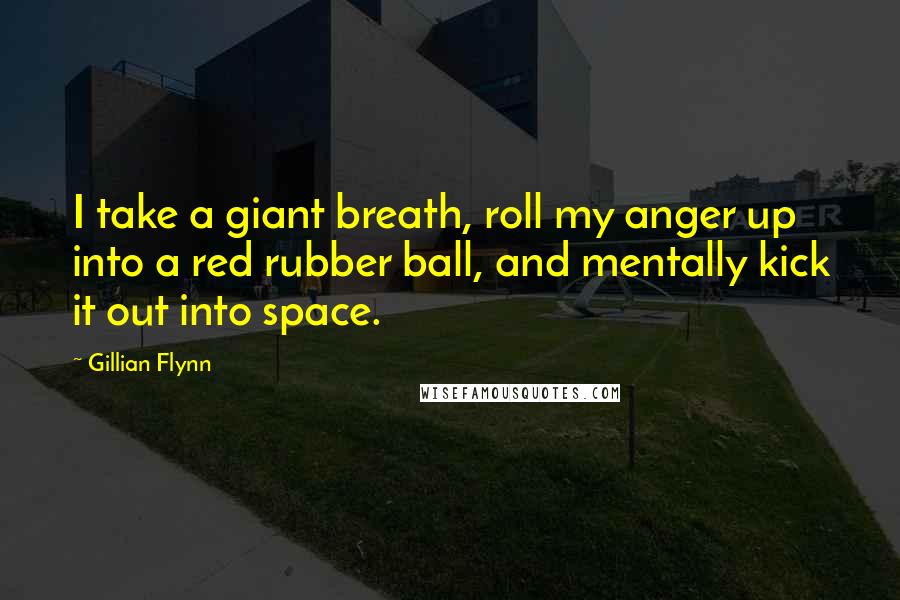 Gillian Flynn Quotes: I take a giant breath, roll my anger up into a red rubber ball, and mentally kick it out into space.