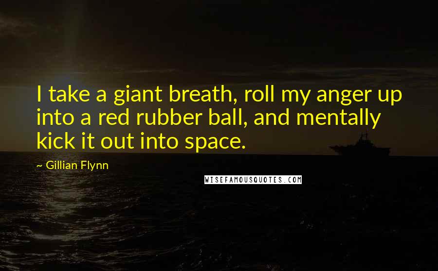 Gillian Flynn Quotes: I take a giant breath, roll my anger up into a red rubber ball, and mentally kick it out into space.