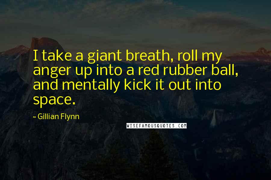 Gillian Flynn Quotes: I take a giant breath, roll my anger up into a red rubber ball, and mentally kick it out into space.