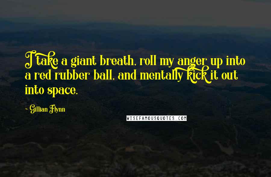 Gillian Flynn Quotes: I take a giant breath, roll my anger up into a red rubber ball, and mentally kick it out into space.