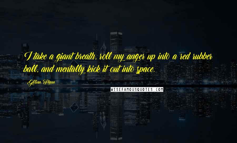 Gillian Flynn Quotes: I take a giant breath, roll my anger up into a red rubber ball, and mentally kick it out into space.