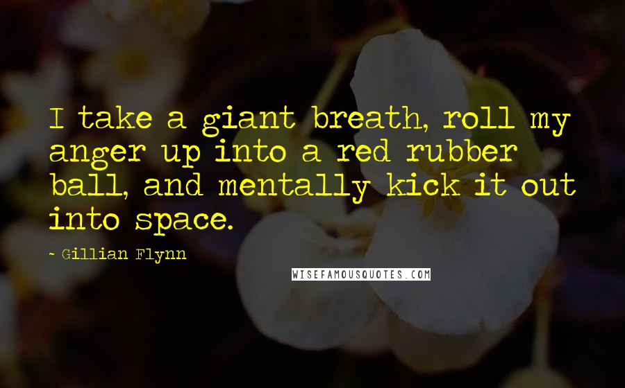 Gillian Flynn Quotes: I take a giant breath, roll my anger up into a red rubber ball, and mentally kick it out into space.