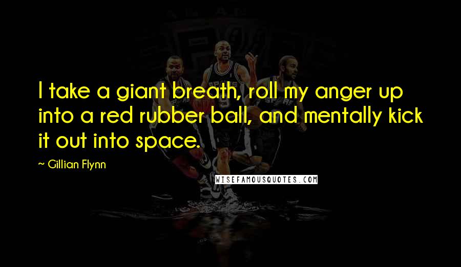 Gillian Flynn Quotes: I take a giant breath, roll my anger up into a red rubber ball, and mentally kick it out into space.