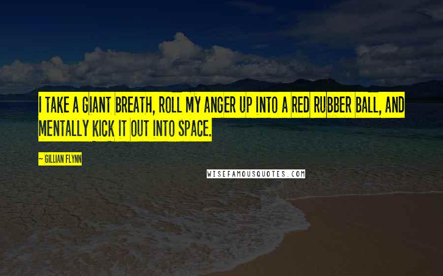 Gillian Flynn Quotes: I take a giant breath, roll my anger up into a red rubber ball, and mentally kick it out into space.