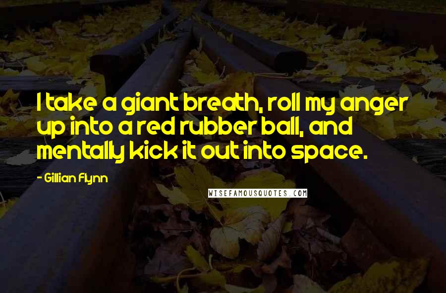Gillian Flynn Quotes: I take a giant breath, roll my anger up into a red rubber ball, and mentally kick it out into space.