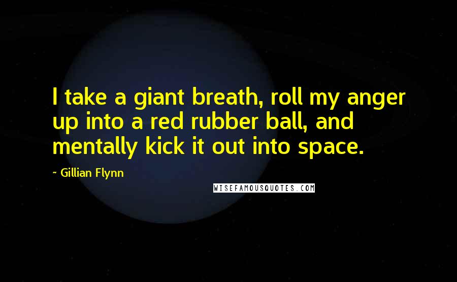 Gillian Flynn Quotes: I take a giant breath, roll my anger up into a red rubber ball, and mentally kick it out into space.