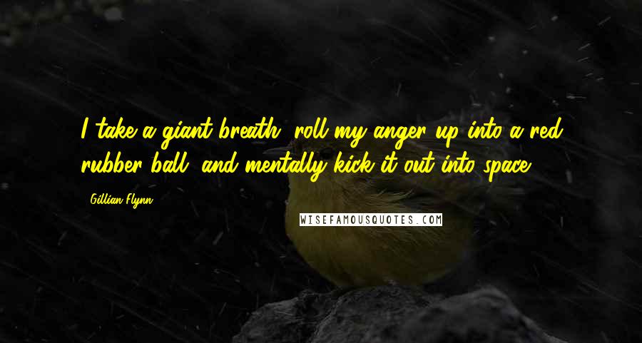 Gillian Flynn Quotes: I take a giant breath, roll my anger up into a red rubber ball, and mentally kick it out into space.