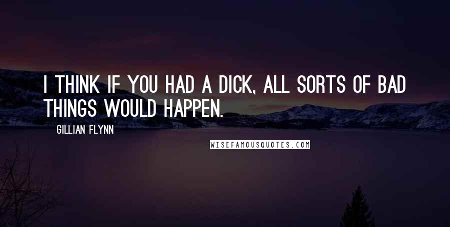 Gillian Flynn Quotes: I think if you had a dick, all sorts of bad things would happen.