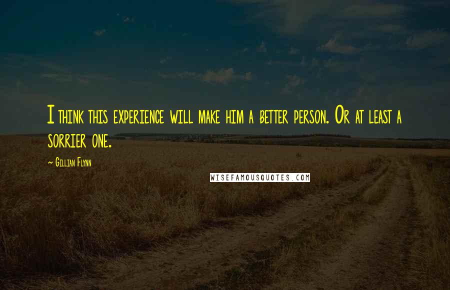 Gillian Flynn Quotes: I think this experience will make him a better person. Or at least a sorrier one.