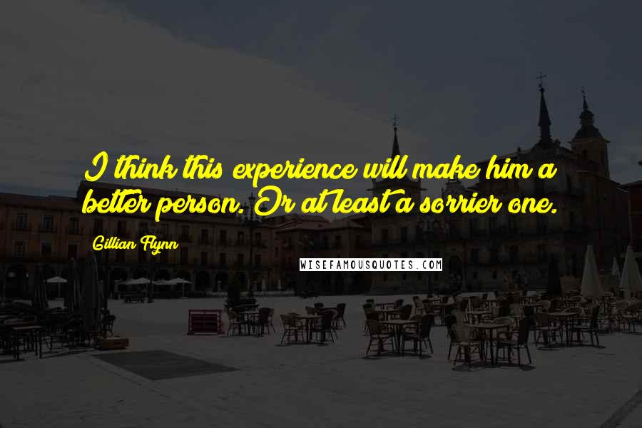 Gillian Flynn Quotes: I think this experience will make him a better person. Or at least a sorrier one.
