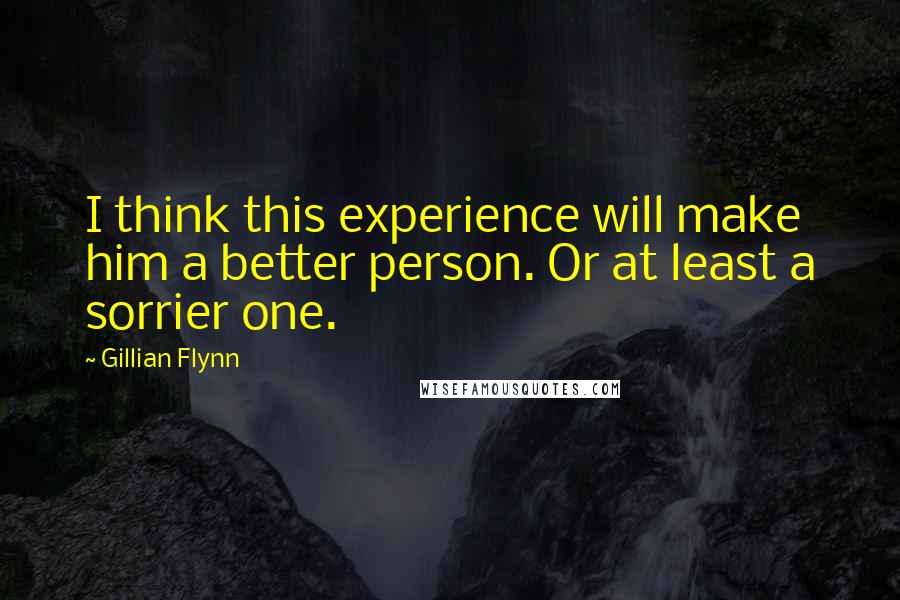 Gillian Flynn Quotes: I think this experience will make him a better person. Or at least a sorrier one.
