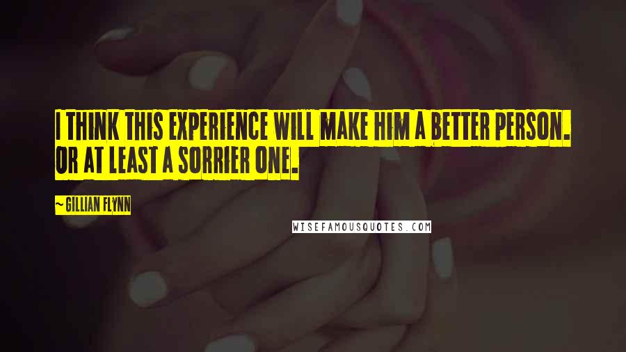 Gillian Flynn Quotes: I think this experience will make him a better person. Or at least a sorrier one.